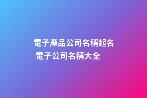 電子產品公司名稱起名 電子公司名稱大全-第1張-公司起名-玄機派